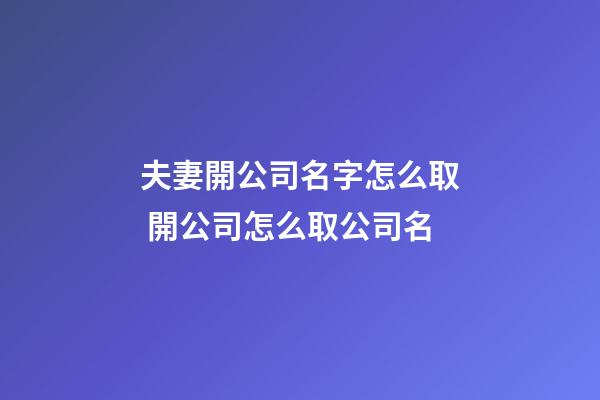 夫妻開公司名字怎么取 開公司怎么取公司名-第1張-公司起名-玄機(jī)派